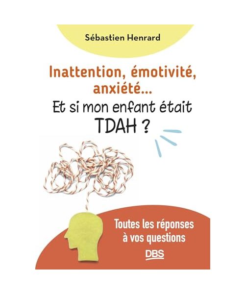 Inattention, émotivité, anxiété… et si mon enfant était TDAH ?: Toutes les réponses à vos questions