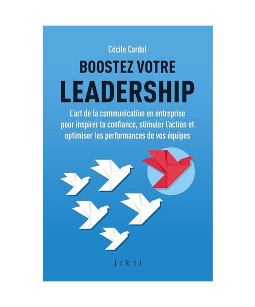 Boostez votre leadership: L’art de la communication en entreprise pour inspirer la confiance, stimuler l’action et optimiser les performances de vos équipes