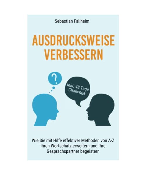 Ausdrucksweise verbessern: Wie Sie mit Hilfe effektiver Methoden von A-Z, Ihren Wortschatz erweitern und Ihre Gesprächspartner begeistern