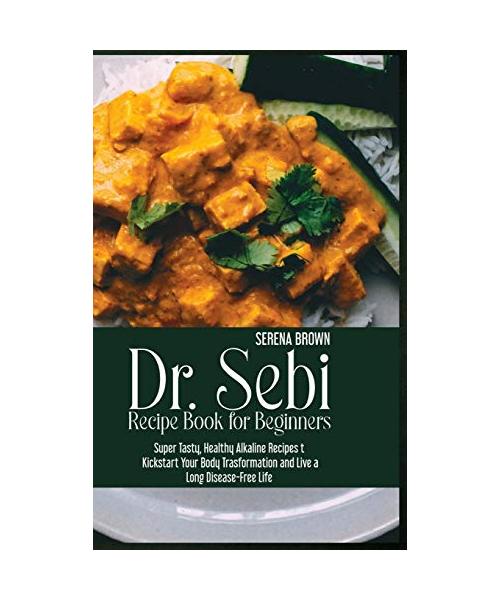 Dr. Sebi Recipe Book for Beginners: Super Tasty, Healthy Alkaline Recipes to Kickstart Your Body Trasformation and Live a Long Disease-Free Life