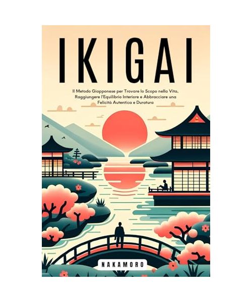 IKIGAI: Il Metodo Giapponese per Trovare lo Scopo nella Vita, Raggiungere l'Equilibrio Interiore e Abbracciare una Felicità Autentica e Duratura