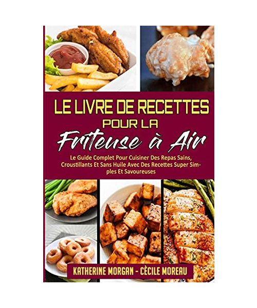 Le Livre De Recettes Pour La Friteuse À Air: Le Guide Complet Pour Cuisiner Des Repas Sains, Croustillants Et Sans Huile Avec Des Recettes Super Simpl