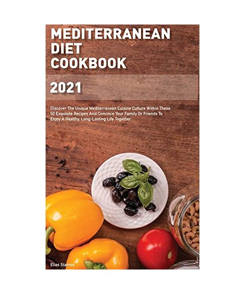 Mediterranean Diet Cookbook 2021: Discover The Unique Mediterranean Cuisine Culture Within These 50 Exquisite Recipes And Convince Your Family Or Friends To Enjoy A Healthy, Long-Lasting Life Together