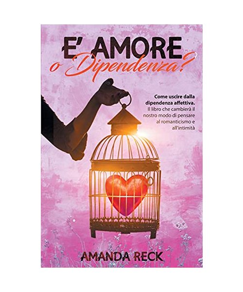 È AMORE O DIPENDENZA? Come uscire dalla dipendenza affettiva. Il libro che cambierà il nostro modo di pensare al romanticismo e all'intimità