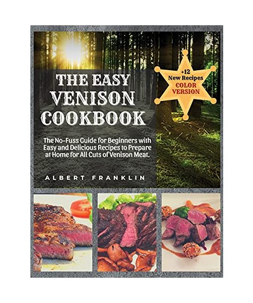 The Easy Venison Cookbook: The No-Fuss Guide for Beginners with Easy and Delicious Recipes to Prepare at Home for All Cuts of Venison Meat + 12 N