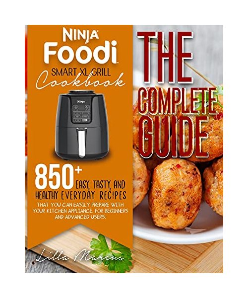 Ninja Foodi Smart XL Grill Cookbook - The Complete Guide: 850+ Easy, Tasty, And Healthy Everyday Recipes That You Can Easily Prepare With Your Kitchen