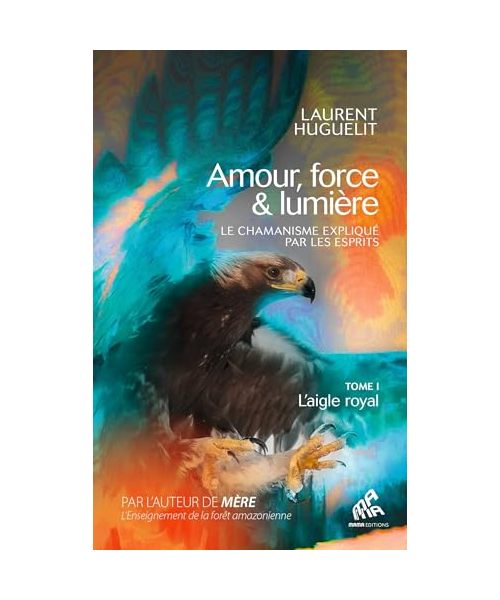 Amour, force & lumière, Le chamanisme expliqué par les esprits: Tome 1 : L'aigle royal