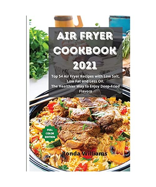 Air Fryer Cookbook 2021: Top 54 Air Fryer Recipes with Low Salt, Low Fat and Less Oil. The Healthier Way to Enjoy Deep-Fried Flavors