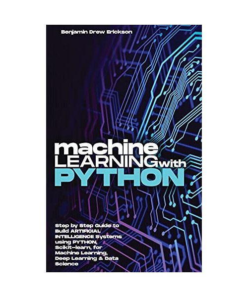 Machine Learning with Python: Step by Step Guide to Build ARTIFICIAL INTELLIGENCE Systems using Python, Scikit-learn, for Machine Learning, Deep Lea