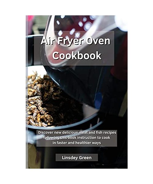 Air Fryer Oven Cookbook: Discover new delicious meat and fish recipes following this book instruction to cook in faster and healthier ways