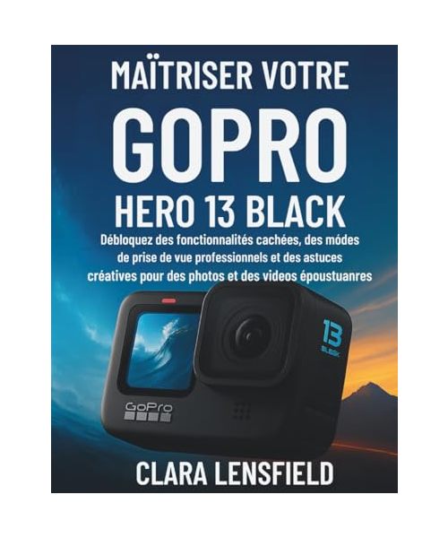 Maîtriser votre GoPro HERO 13 Black: Débloquez des fonctionnalités cachées, des modes de prise de vue professionnels et des astuces créatives pour des photos et des vidéos époustouflantes