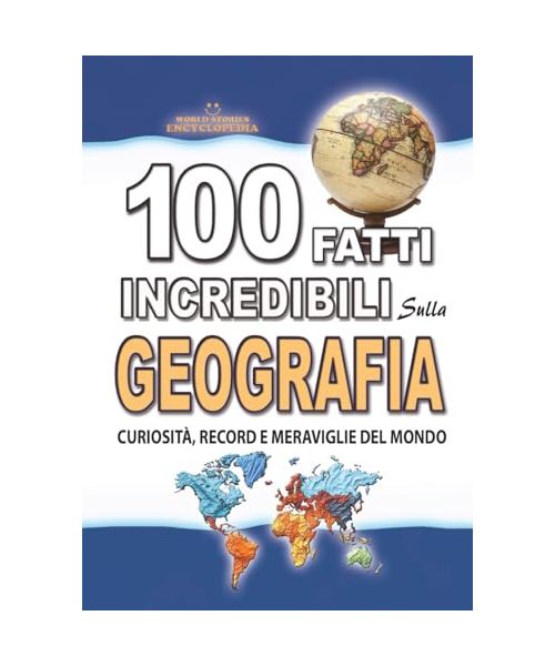 100 FATTI INCREDIBILI SULLA GEOGRAFIA: Curiosità, Record e Meraviglie del Mondo che devi Assolutamente Conoscere (FATTI STORIE E CURIOSITÀ INCREDIBILI)
