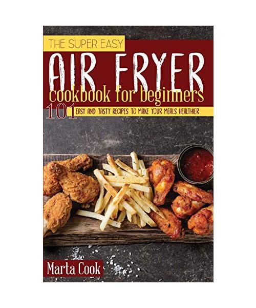 The Super Easy Air Fryer Cookbook for Beginners: 101 Easy and Tasty Recipes to Make your Meals Healthier