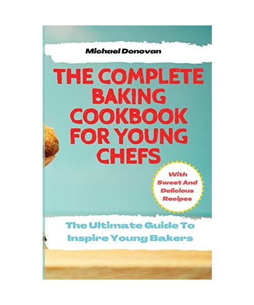 The Complete Baking Cookbook for Young Chefs: The Ultimate Guide To Inspire Young Bakers With Sweet And Delicious Recipes