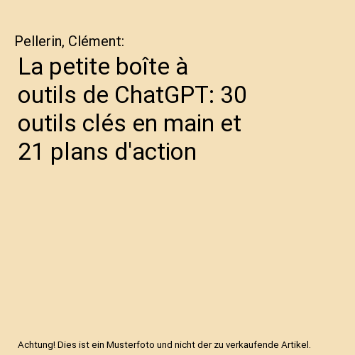 La petite boîte à outils de ChatGPT: 30 outils clés en main et 21 plans d'action