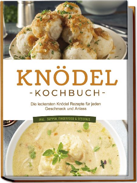 Knödel Kochbuch: Die leckersten Knödel Rezepte für jeden Geschmack und Anlass - inkl. Suppen, Fingerfood & Desserts