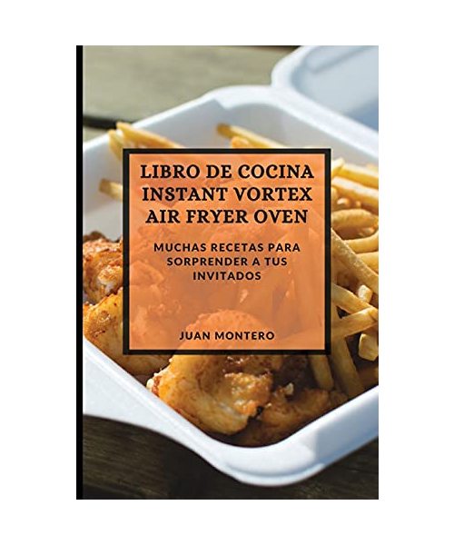 Libro de Cocina Instant Vortex Air Fryer 2021 (Instant Vortex Air Fryer Spanish Edition): Muchas Recetas Para Sorprender a Tus Invitados