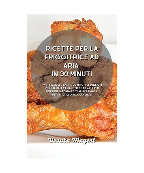 Ricette per la friggitrice ad aria in 30 minuti: Pasti veloci e sani in 30 minuti, le migliori ricette della friggitrice ad aria per persone impegnate