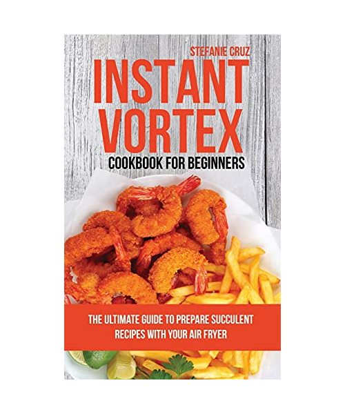 Instant Vortex Cookbook for Beginners: The Ultimate Guide to Prepare Succulent Recipes with Your Air Fryer
