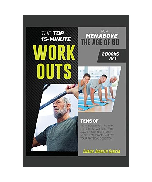 The Top 15-Minute Workouts for Men Above the Age of 60 [2 in 1]: Tens of High Protein Recipes and Effortless Workouts to Awaken Strength, Raise Muscle
