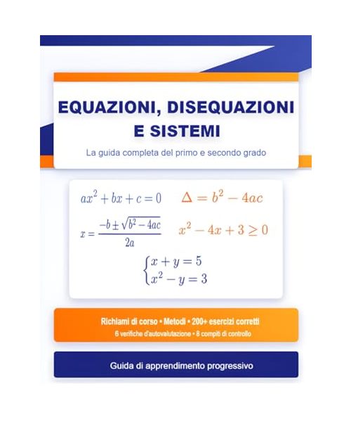 Equazioni, Disequazioni e Sistemi: La Guida Completa del Primo e Secondo Grado: Richiami di Corso, Metodi, 200+ Esercizi Corretti, 6 Verifiche ... - Guida di Apprendimento Progressivo