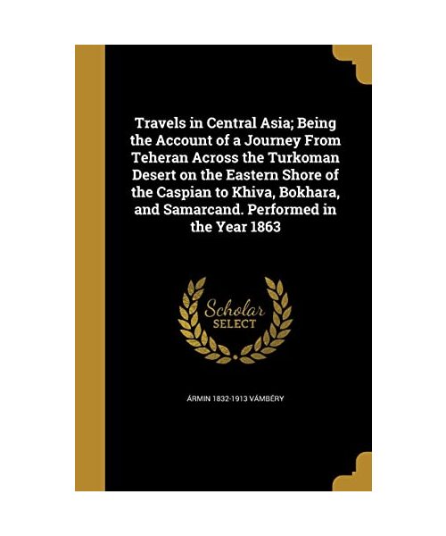 Travels in Central Asia; Being the Account of a Journey From Teheran Across the Turkoman Desert on the Eastern Shore of the Caspian to Khiva, Bokhara,