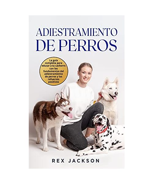 Adiestramiento De Perros: La guía completa para educar a tu cachorro con los fundamentos del adiestramiento de perros y los refuerzos positivos.