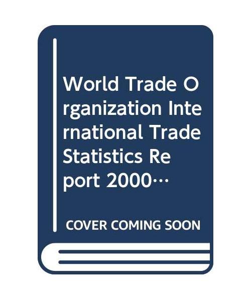 World Trade Organization International Trade Statistics Report 2000 (World Trade Organization Annual Report)