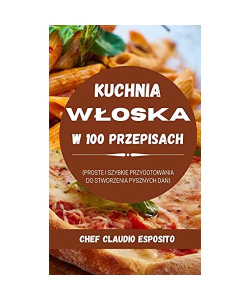 Kuchnia Wloska W 100 Przepisach: Proste I Szybkie Przygotowania Do Stworzenia Pysznych Da?