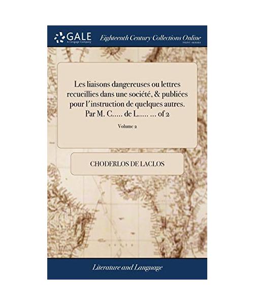 Les Liaisons Dangereuses Ou Lettres Recueillies Dans Une Société, & Publiées Pour l'Instruction de Quelques Autres. Par M. C..... de L..... ... of 2; Volume 2