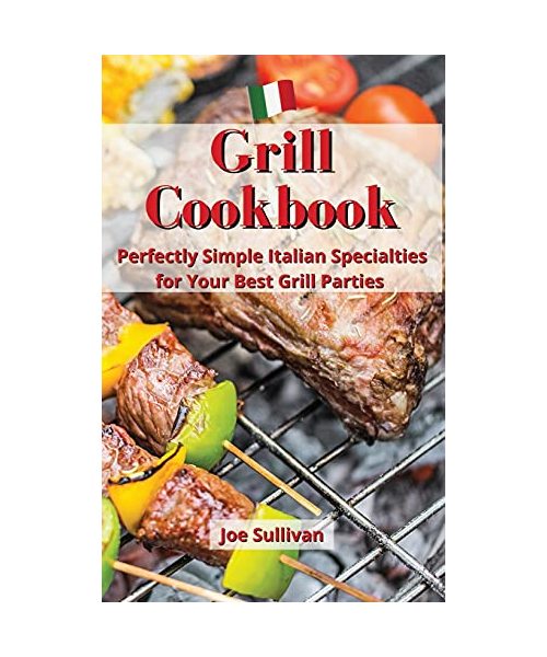 Grill Cookbook: Perfectly Simple Italian Specialties for Your Best Grill Parties
