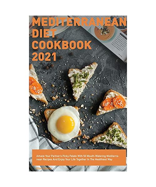 Mediterranean Diet Cookbook 2021: Amaze Your Partner's Picky Palate With 50 Mouth-Watering Mediterranean Recipes And Enjoy Your Life Together In The H