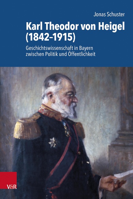 Karl Theodor von Heigel (1842–1915): Geschichtswissenschaft in Bayern zwischen Politik und Öffentlichkeit (Schriftenreihe der Historischen Kommission bei der Bayerischen Akademie der Wissenschaften)