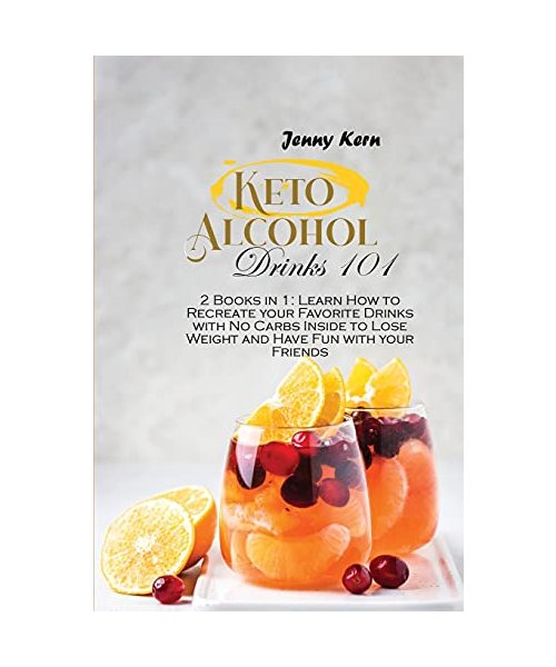 Keto Alcohol Drinks 101: 2 Books in 1: Learn How to Recreate your Favorite Drinks with No Carbs Inside to Lose Weight and Have Fun with your Fr