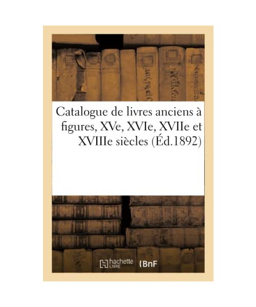 Catalogue de Livres Anciens À Figures, Xve, Xvie, Xviie Et Xviiie Siècles
