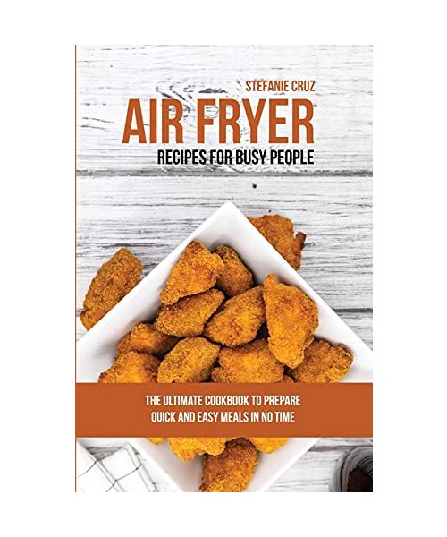 Air Fryer Recipes for Busy People: The Ultimate Cookbook to Prepare Quick and Easy Meals in No Time