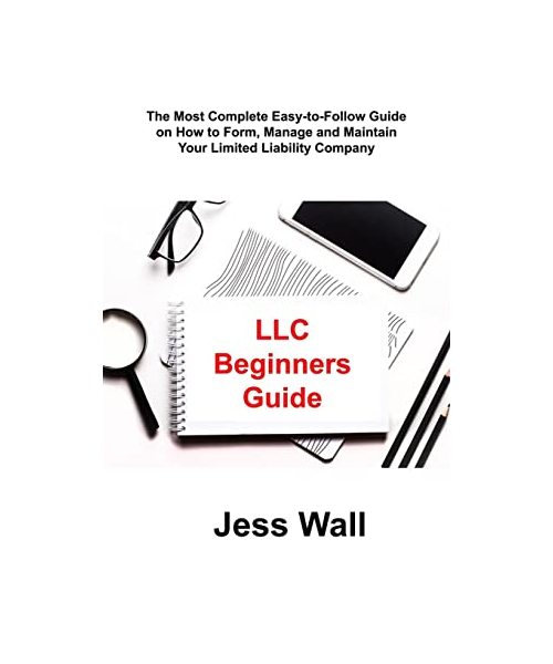 LLC Beginners Guide: The Most Complete Easy-to-Follow Guide on How to Form, Manage and Maintain Your Limited Liability Company