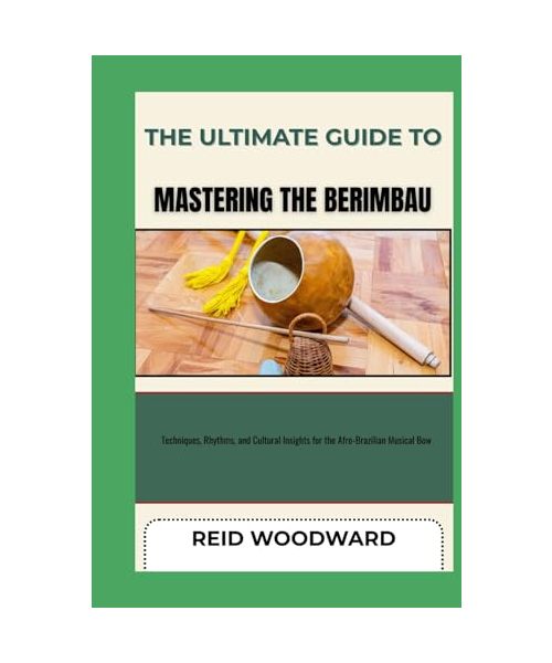 THE ULTIMATE GUIDE TO MASTERING THE BERIMBAU: Techniques, Rhythms, and Cultural Insights for the Afro-Brazilian Musical Bow