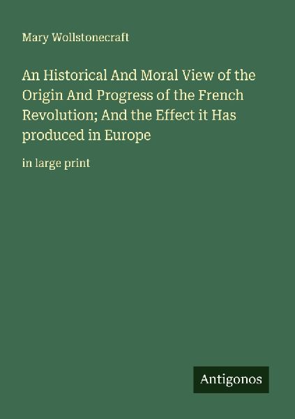 An Historical And Moral View of the Origin And Progress of the French Revolution; And the Effect it Has produced in Europe