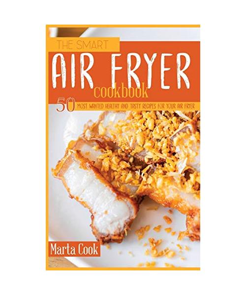 The Smart Air Fryer Cookbook: 50 Most Wanted Healthy And Tasty Recipes For Your Air Fryer