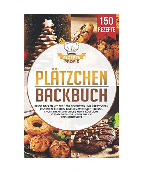 Plätzchen Backbuch: Kekse backen mit den 150 leckersten und kreativsten Rezepten! Cookies, Biscuits, Weihnachtskekse, Shortbread und vieles mehr! Köstliche Süßigkeiten für jeden Anlass und Jahreszeit