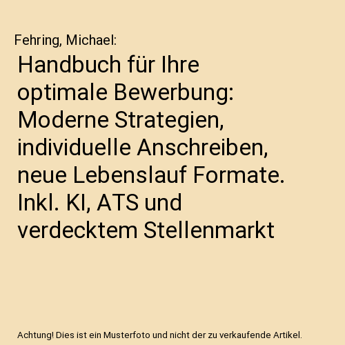 Handbuch für Ihre optimale Bewerbung: Moderne Strategien, individuelle Anschreiben, neue Lebenslauf Formate. Inkl. KI, ATS und verdecktem Stellenmarkt