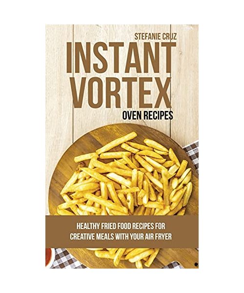 Instant Vortex Oven Recipes: Healthy Fried Food Recipes for Creative Meals with your Air Fryer