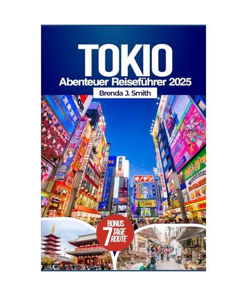 Tokio Abenteuer Reiseführer 2025: Entdecken Sie Japans Hauptstadt mit Insider-Tipps, Shibuya, Odaiba, Akihabara, Ginza, Tagesausflügen, Reiserouten, Unterkünften, Restaurants und einer Karte