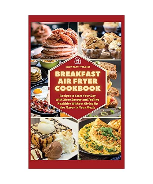 Breakfast Air Fryer Cookbook: Recipes to Start Your Day With More Energy and Feeling Healthier Without Giving Up the Flavour in Your Meals