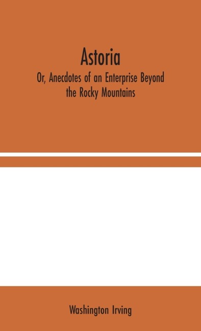 Astoria; Or, Anecdotes of an Enterprise Beyond the Rocky Mountains