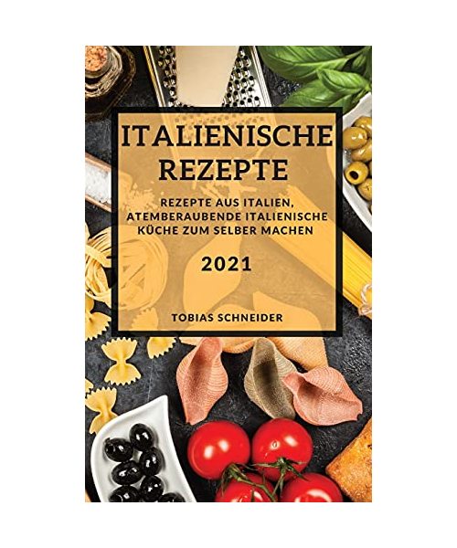 Italienische Rezepte 2021 (Italian Recipes 2021 German Edition): Rezepte Aus Italien, Atemberaubende Italienische Küche Zum Selber Machen