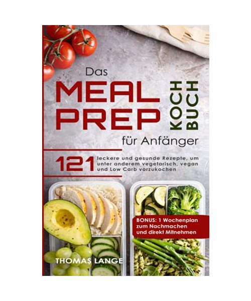 Das Meal Prep Kochbuch für Anfänger: 121 leckere und gesunde Rezepte, um unter anderem vegetarisch, vegan und Low Carb vorzukochen. BONUS: 1 Wochenplan zum Nachmachen und direkt Mitnehmen