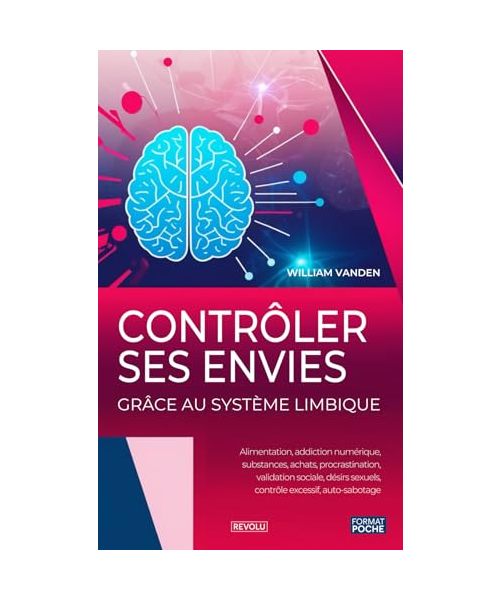 Contrôler ses envies grâce au système limbique: Alimentation, addiction numérique, substances, achats, procrastination, validation sociale, désirs sexuels, contrôle excessif, auto-sabotage