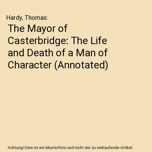 The Mayor of Casterbridge: The Life and Death of a Man of Character (Annotated)